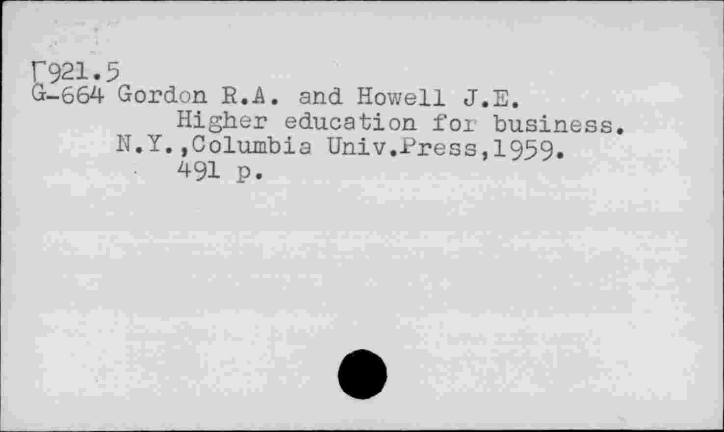 ﻿Г921.5
Cr-664 Gordon. R.A. and Howell J.E.
Higher education for business.
N.Y.,Columbia Univ.Press,1959.
491 p.